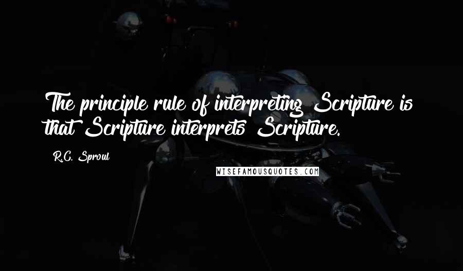 R.C. Sproul Quotes: The principle rule of interpreting Scripture is that Scripture interprets Scripture.