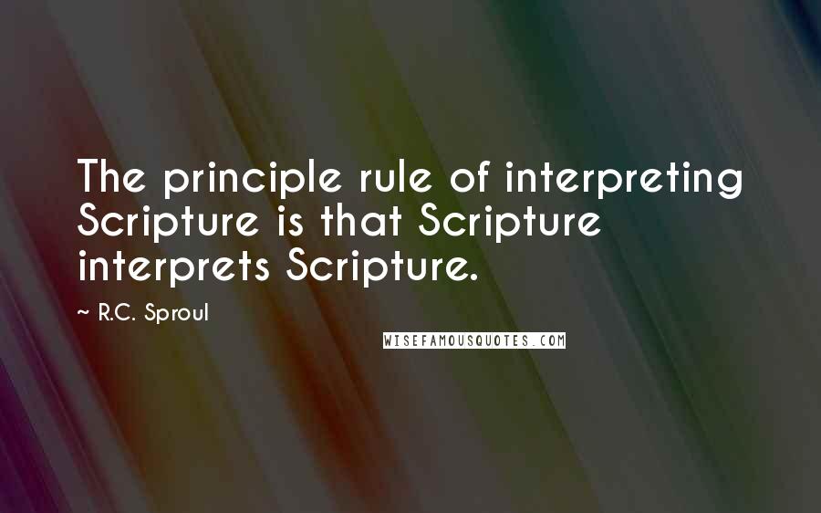 R.C. Sproul Quotes: The principle rule of interpreting Scripture is that Scripture interprets Scripture.