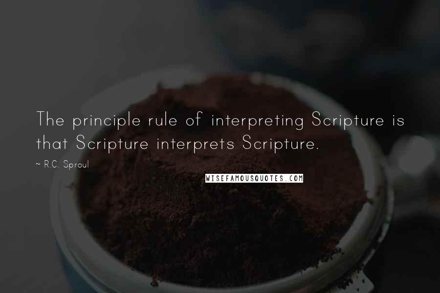 R.C. Sproul Quotes: The principle rule of interpreting Scripture is that Scripture interprets Scripture.