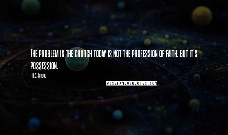 R.C. Sproul Quotes: The problem in the church today is not the profession of faith, but it's possession.