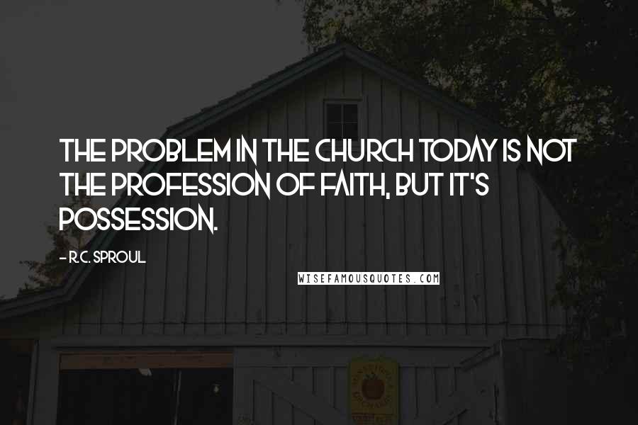 R.C. Sproul Quotes: The problem in the church today is not the profession of faith, but it's possession.