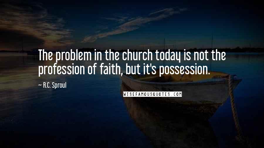 R.C. Sproul Quotes: The problem in the church today is not the profession of faith, but it's possession.