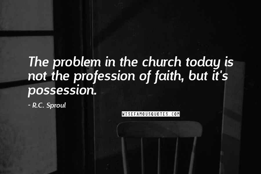 R.C. Sproul Quotes: The problem in the church today is not the profession of faith, but it's possession.