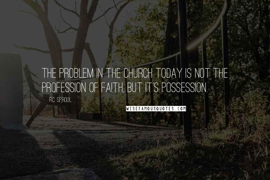 R.C. Sproul Quotes: The problem in the church today is not the profession of faith, but it's possession.