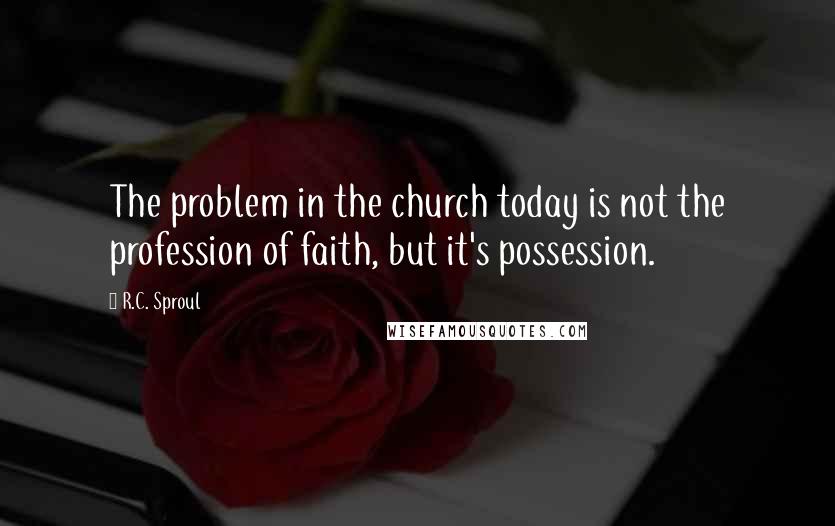 R.C. Sproul Quotes: The problem in the church today is not the profession of faith, but it's possession.