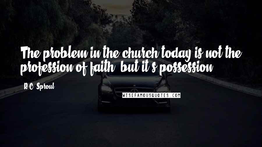 R.C. Sproul Quotes: The problem in the church today is not the profession of faith, but it's possession.