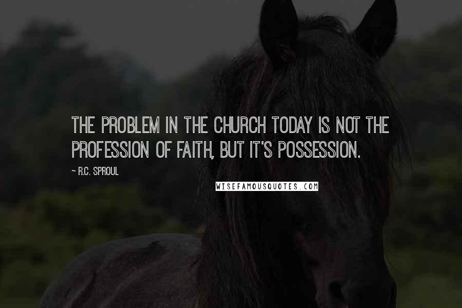 R.C. Sproul Quotes: The problem in the church today is not the profession of faith, but it's possession.
