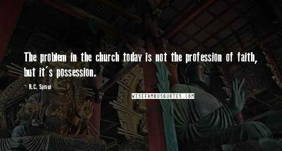 R.C. Sproul Quotes: The problem in the church today is not the profession of faith, but it's possession.