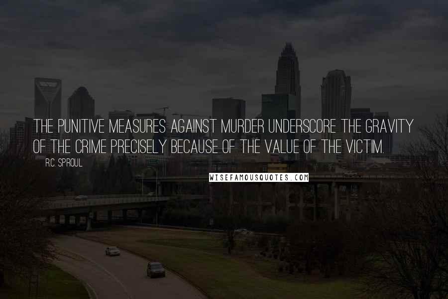 R.C. Sproul Quotes: The punitive measures against murder underscore the gravity of the crime precisely because of the value of the victim.