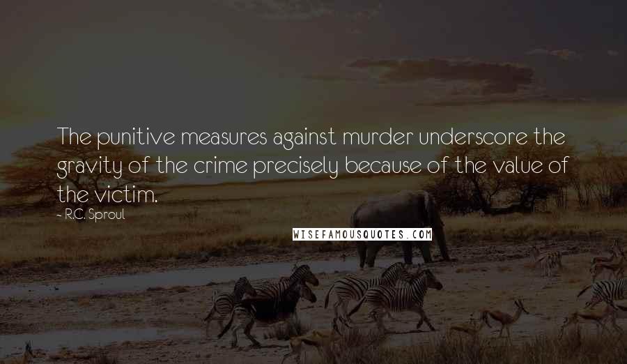 R.C. Sproul Quotes: The punitive measures against murder underscore the gravity of the crime precisely because of the value of the victim.