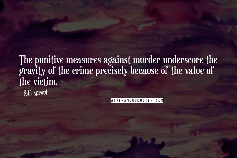 R.C. Sproul Quotes: The punitive measures against murder underscore the gravity of the crime precisely because of the value of the victim.