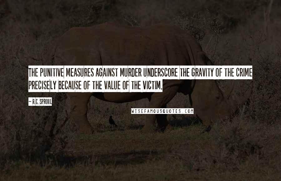 R.C. Sproul Quotes: The punitive measures against murder underscore the gravity of the crime precisely because of the value of the victim.