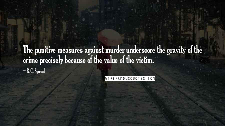 R.C. Sproul Quotes: The punitive measures against murder underscore the gravity of the crime precisely because of the value of the victim.