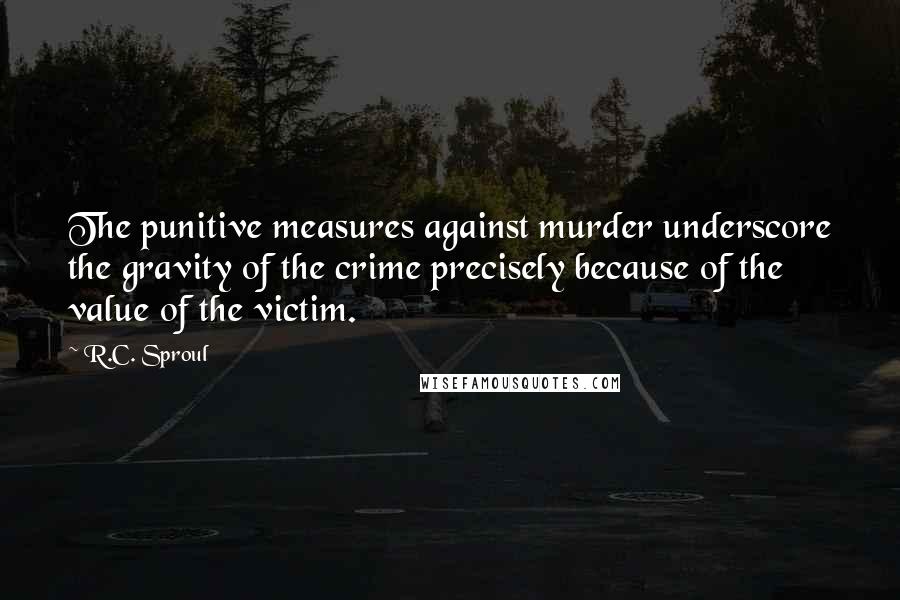 R.C. Sproul Quotes: The punitive measures against murder underscore the gravity of the crime precisely because of the value of the victim.