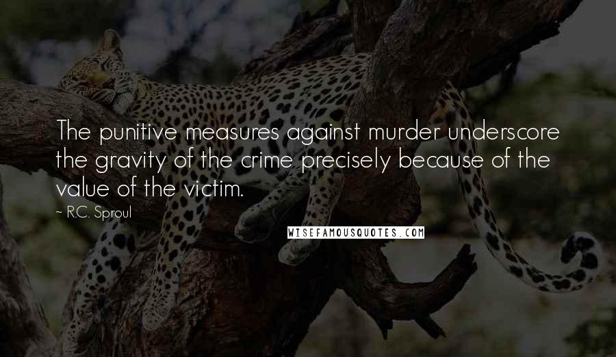 R.C. Sproul Quotes: The punitive measures against murder underscore the gravity of the crime precisely because of the value of the victim.