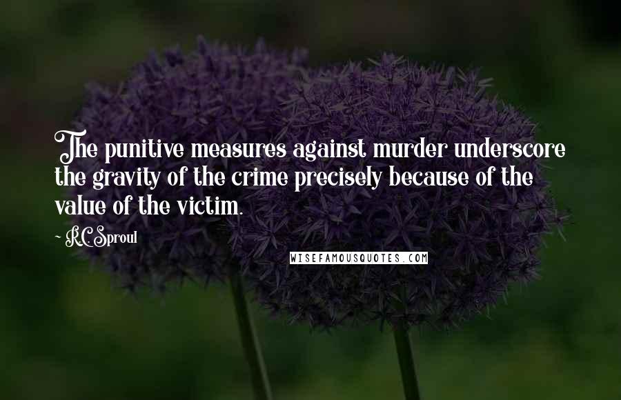 R.C. Sproul Quotes: The punitive measures against murder underscore the gravity of the crime precisely because of the value of the victim.