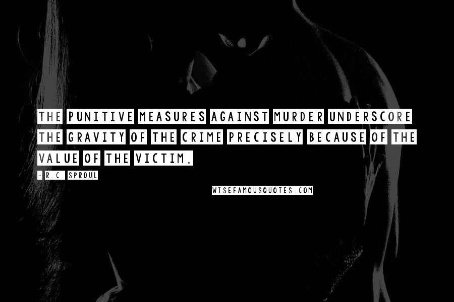 R.C. Sproul Quotes: The punitive measures against murder underscore the gravity of the crime precisely because of the value of the victim.