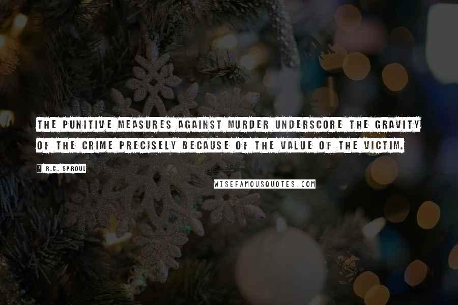 R.C. Sproul Quotes: The punitive measures against murder underscore the gravity of the crime precisely because of the value of the victim.