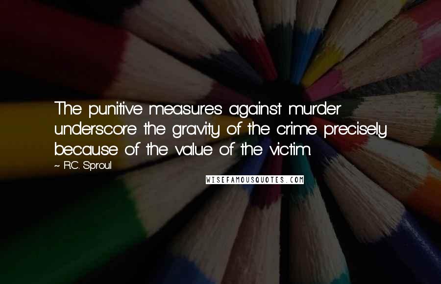 R.C. Sproul Quotes: The punitive measures against murder underscore the gravity of the crime precisely because of the value of the victim.