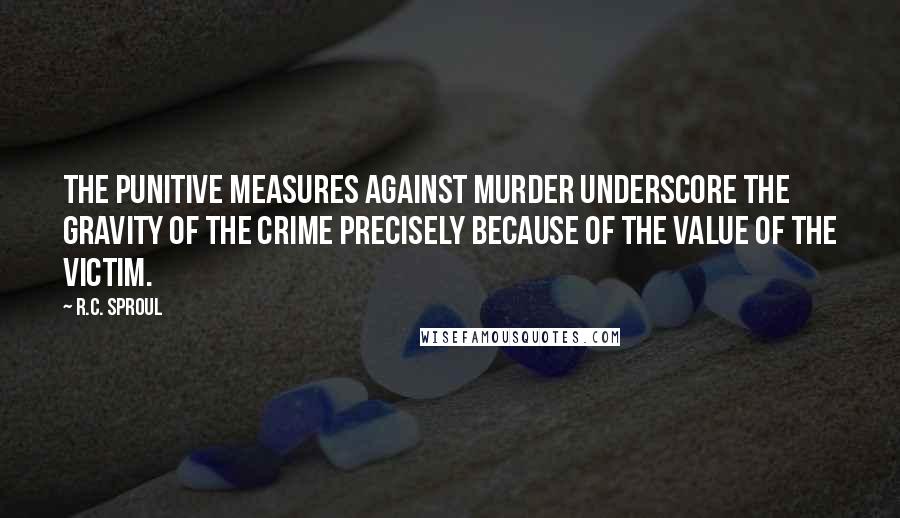 R.C. Sproul Quotes: The punitive measures against murder underscore the gravity of the crime precisely because of the value of the victim.