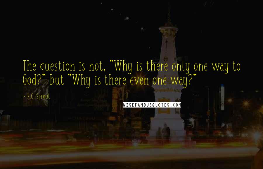 R.C. Sproul Quotes: The question is not, "Why is there only one way to God?" but "Why is there even one way?"