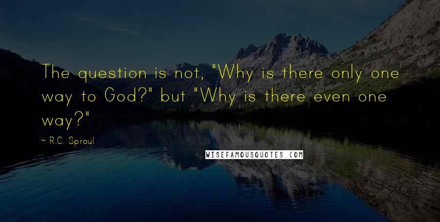 R.C. Sproul Quotes: The question is not, "Why is there only one way to God?" but "Why is there even one way?"