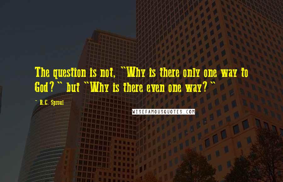 R.C. Sproul Quotes: The question is not, "Why is there only one way to God?" but "Why is there even one way?"