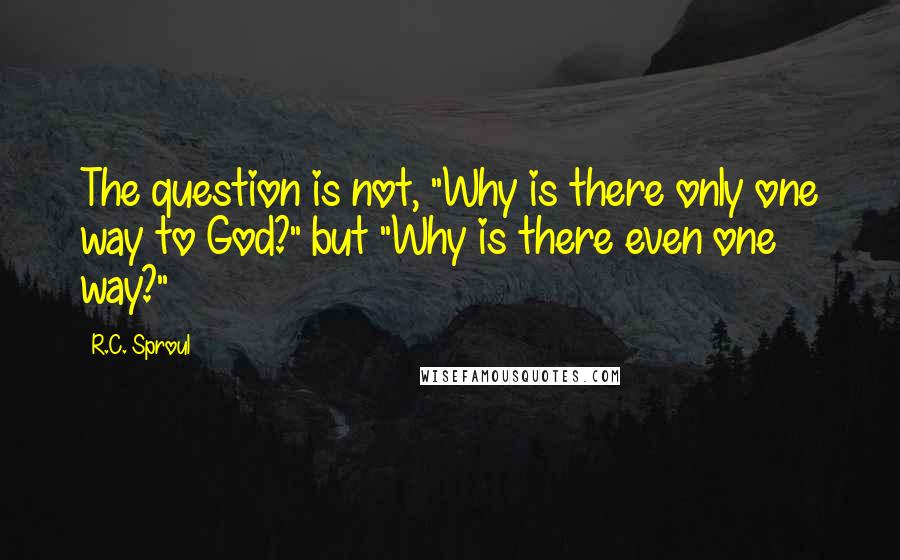 R.C. Sproul Quotes: The question is not, "Why is there only one way to God?" but "Why is there even one way?"