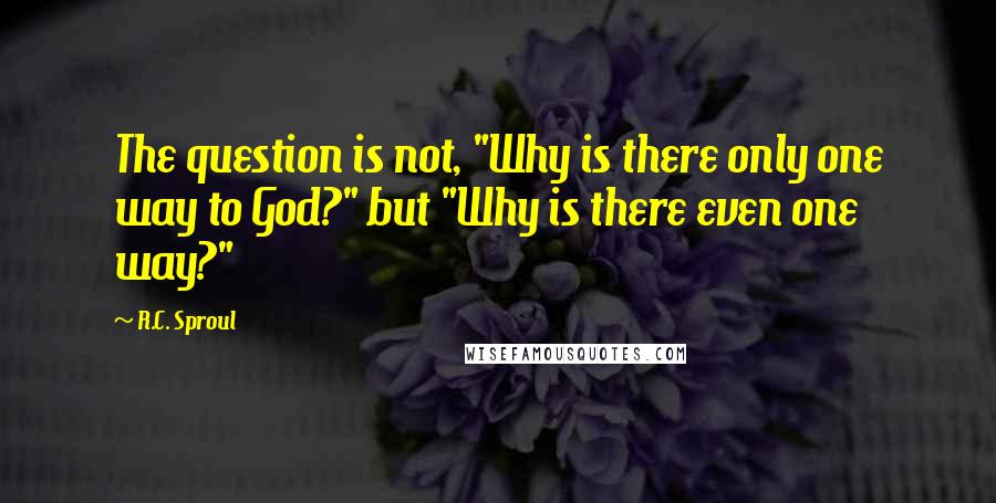 R.C. Sproul Quotes: The question is not, "Why is there only one way to God?" but "Why is there even one way?"