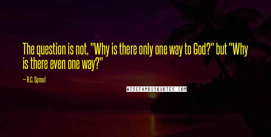R.C. Sproul Quotes: The question is not, "Why is there only one way to God?" but "Why is there even one way?"