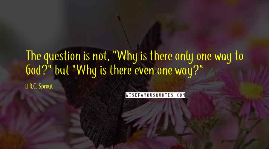 R.C. Sproul Quotes: The question is not, "Why is there only one way to God?" but "Why is there even one way?"