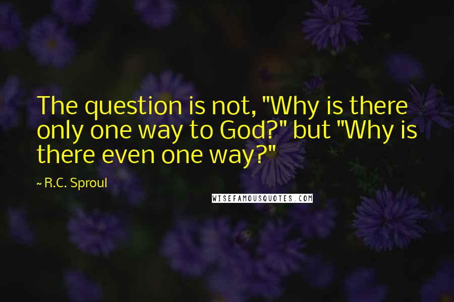 R.C. Sproul Quotes: The question is not, "Why is there only one way to God?" but "Why is there even one way?"