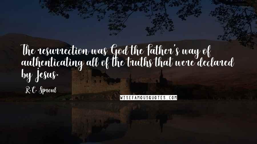 R.C. Sproul Quotes: The resurrection was God the Father's way of authenticating all of the truths that were declared by Jesus.
