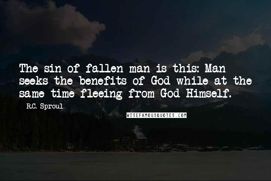 R.C. Sproul Quotes: The sin of fallen man is this: Man seeks the benefits of God while at the same time fleeing from God Himself.