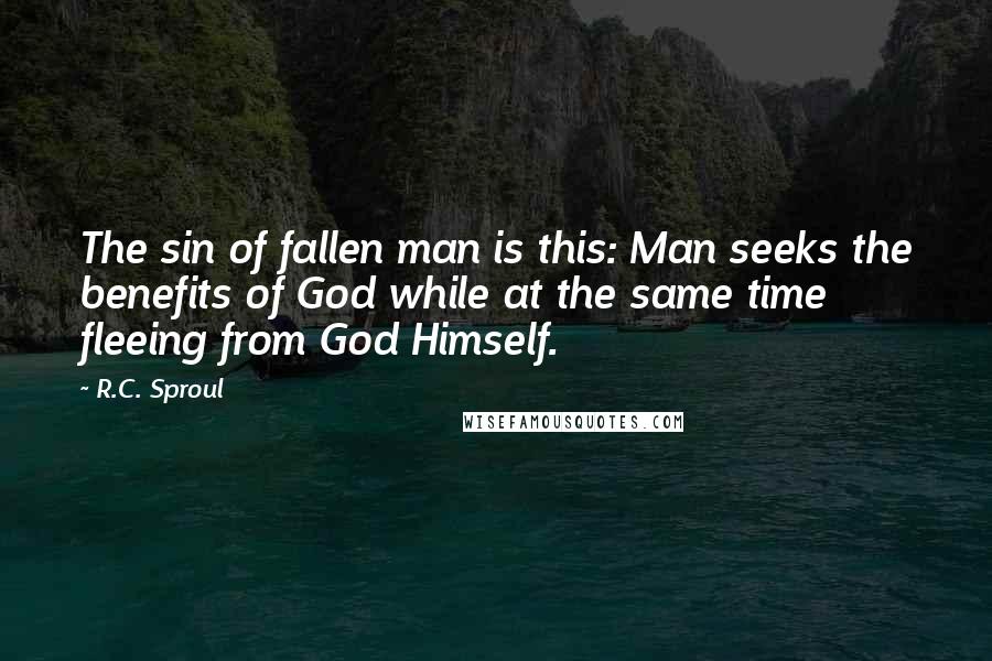 R.C. Sproul Quotes: The sin of fallen man is this: Man seeks the benefits of God while at the same time fleeing from God Himself.
