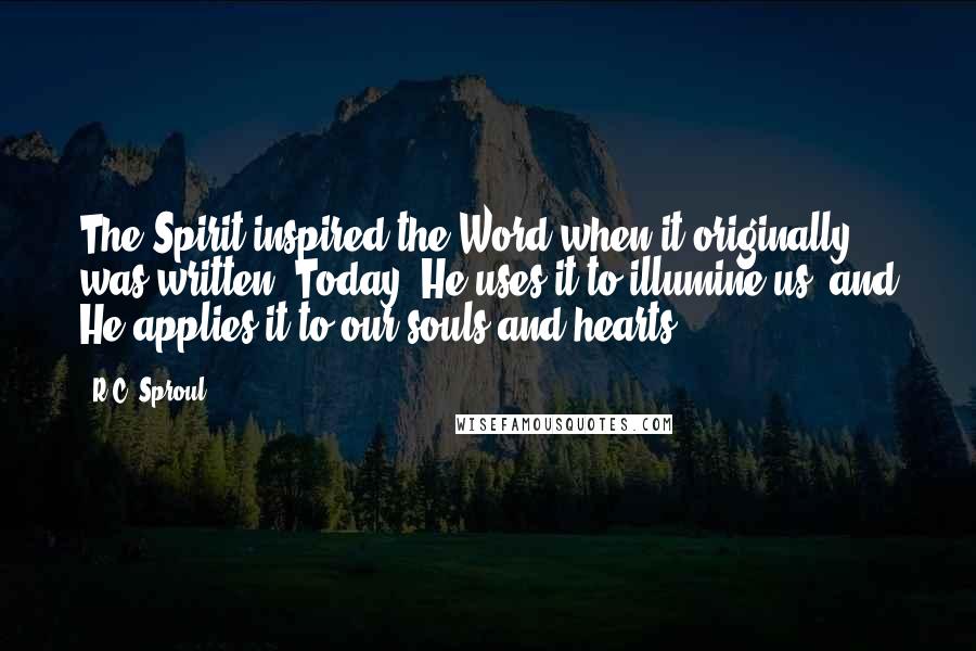 R.C. Sproul Quotes: The Spirit inspired the Word when it originally was written. Today, He uses it to illumine us, and He applies it to our souls and hearts.