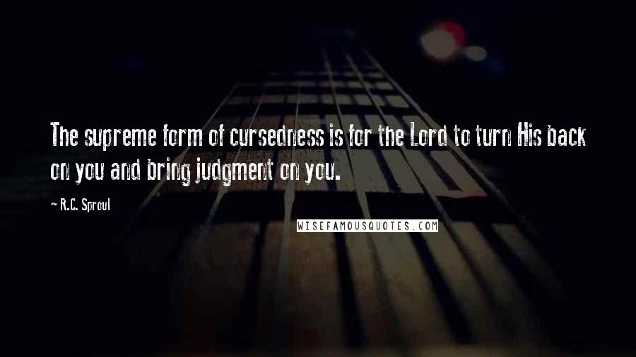 R.C. Sproul Quotes: The supreme form of cursedness is for the Lord to turn His back on you and bring judgment on you.