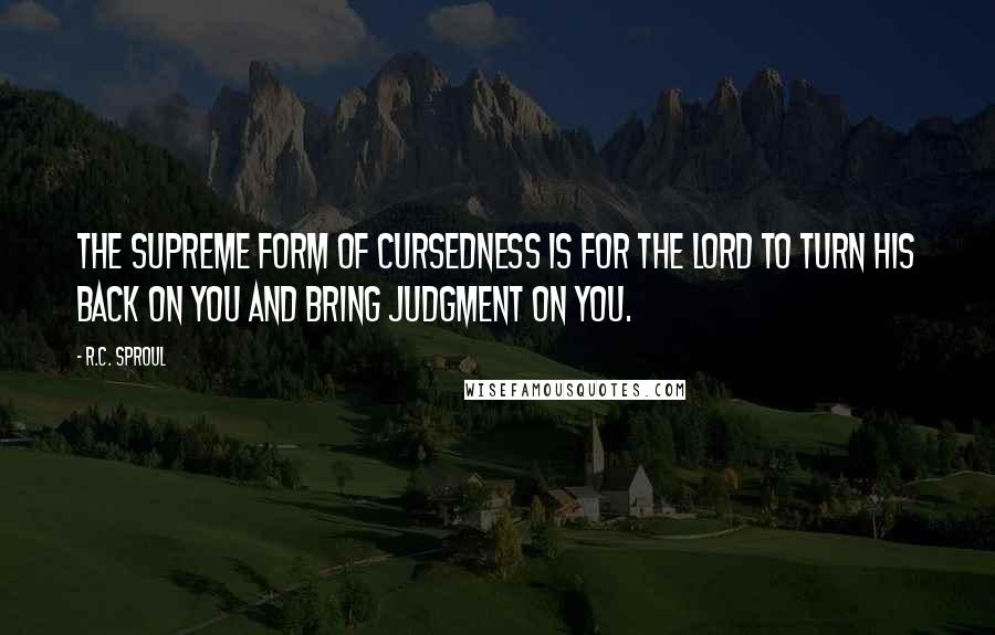 R.C. Sproul Quotes: The supreme form of cursedness is for the Lord to turn His back on you and bring judgment on you.