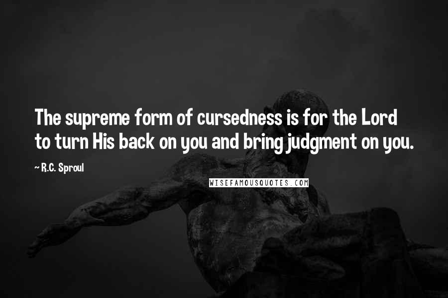 R.C. Sproul Quotes: The supreme form of cursedness is for the Lord to turn His back on you and bring judgment on you.