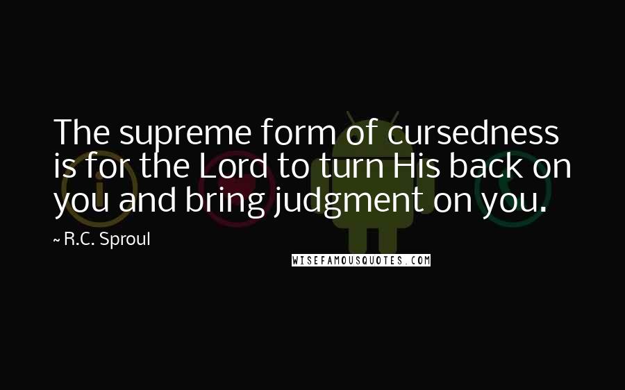 R.C. Sproul Quotes: The supreme form of cursedness is for the Lord to turn His back on you and bring judgment on you.