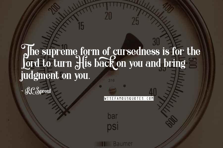 R.C. Sproul Quotes: The supreme form of cursedness is for the Lord to turn His back on you and bring judgment on you.