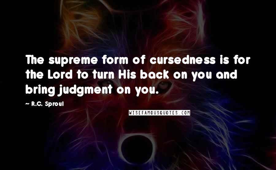 R.C. Sproul Quotes: The supreme form of cursedness is for the Lord to turn His back on you and bring judgment on you.