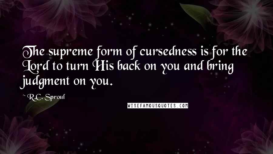 R.C. Sproul Quotes: The supreme form of cursedness is for the Lord to turn His back on you and bring judgment on you.