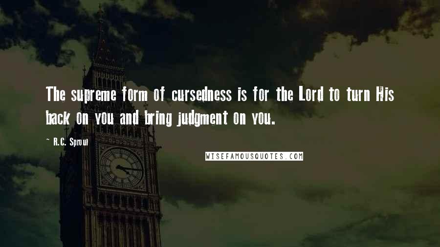 R.C. Sproul Quotes: The supreme form of cursedness is for the Lord to turn His back on you and bring judgment on you.