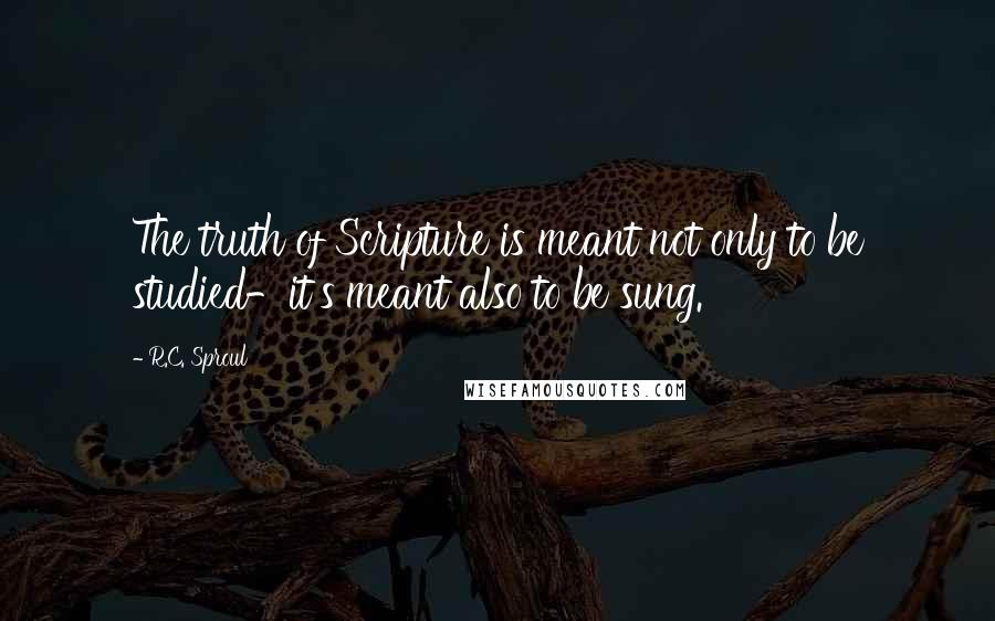 R.C. Sproul Quotes: The truth of Scripture is meant not only to be studied-it's meant also to be sung.