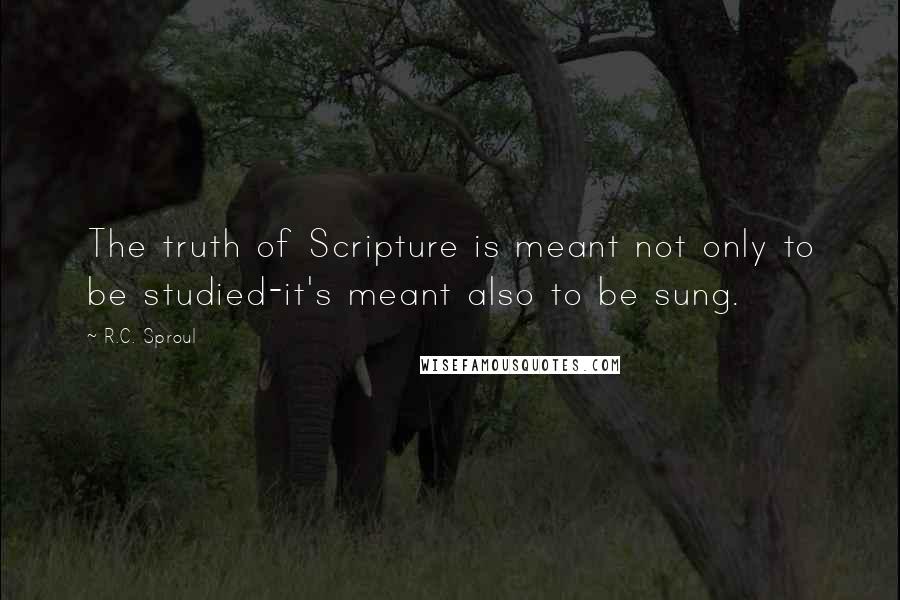 R.C. Sproul Quotes: The truth of Scripture is meant not only to be studied-it's meant also to be sung.