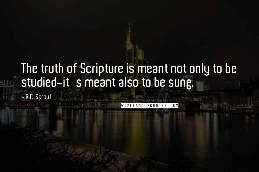 R.C. Sproul Quotes: The truth of Scripture is meant not only to be studied-it's meant also to be sung.