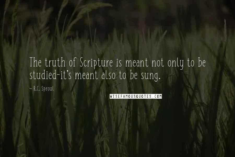 R.C. Sproul Quotes: The truth of Scripture is meant not only to be studied-it's meant also to be sung.