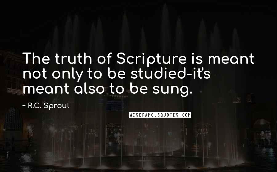 R.C. Sproul Quotes: The truth of Scripture is meant not only to be studied-it's meant also to be sung.