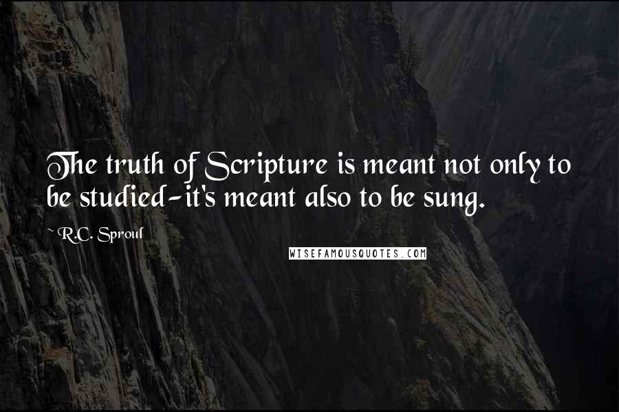 R.C. Sproul Quotes: The truth of Scripture is meant not only to be studied-it's meant also to be sung.